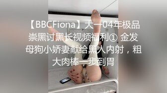 【BBCFiona】大一04年极品崇黑讨黑长视频福利① 金发母狗小娇妻献给黑人内射，粗大肉棒一步到胃