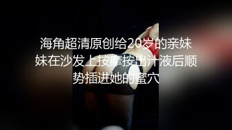 海角超清原创给20岁的亲妹妹在沙发上按摩按出汁液后顺势插进她的蜜穴