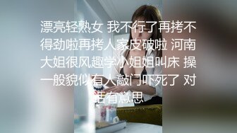 漂亮轻熟女 我不行了再拷不得劲啦再拷人家皮破啦 河南大姐很风趣学小姐姐叫床 操一般貌似有人敲门吓死了 对话有意思