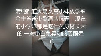 清纯颜值大奶女高小妹放学被金主爸爸带到酒店玩弄，现在的小学妹都是吃什么身材长大的 一对小白兔晃动的要眼晕了