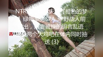 NTR淫荡绿帽夫妻『橙色的梦』绿帽单男SPA 3P野战人前露出，娇妻被操的胡言乱语 感受两个大鸡吧在体内同时抽送 (3)