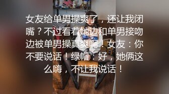 女友给单男操爽了，还让我闭嘴？不过看着她边和单男接吻边被单男操真爽啊！女友：你不要说话！绿帽：好，她俩这么嗨，不让我说话！