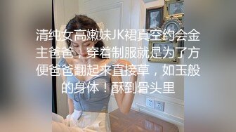 清纯女高嫩妹JK裙真空约会金主爸爸，穿着制服就是为了方便爸爸翻起来直接草，如玉般的身体！酥到骨头里