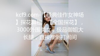 kcf9.com-【经典佳作女神场】探花鼻祖，【全国探花】，3000外围美女，极品御姐大长腿，直接推倒打闹间