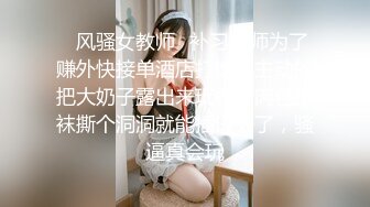 ✿风骚女教师✿补习教师为了赚外快接单酒店打炮很主动的把大奶子露出来玩弄，肉色丝袜撕个洞洞就能插进去了，骚逼真会玩