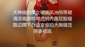 大神偷拍美女裙底风光吊带裙清凉高跟特写透明内露屁股缝路边蹲下办公室偷拍大胸骚货同事裙底