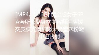 [MP4/ 4.26G] 黄金版女子SPA会所极品身材美容师酒店援交皮肤光滑细嫩大奶蜜穴粉嫩中出内射