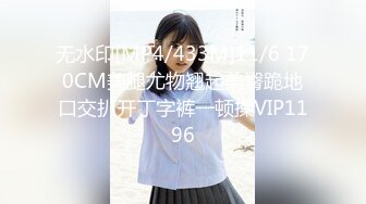 无水印[MP4/433M]11/6 170CM美腿尤物翘起美臀跪地口交扒开丁字裤一顿操VIP1196