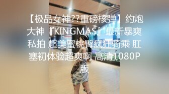 【极品女神??重磅核弹】约炮大神『KINGMAS』最新暴爽私拍 超美蜜桃臀疯狂骑乘 肛塞初体验超爽啊 高清1080P版