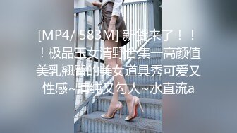 [MP4/ 583M] 新货来了！！！极品玉女清野合集一高颜值美乳翘臀的美女道具秀可爱又性感~清纯又勾人~水直流a