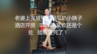 老婆上夜班带着吊瓜奶小姨子酒店开房⭐BB干净紧致还是个处⭐插着爽死了！