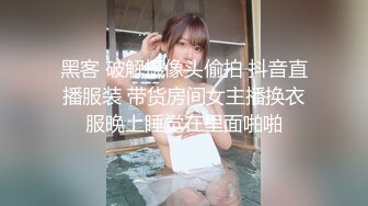 黑客 破解摄像头偷拍 抖音直播服装 带货房间女主播换衣服晚上睡觉在里面啪啪