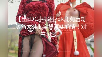 【出EDC小郎君yqk鹿苑唐哥等各大神】全程真实偷情！对白刺激！