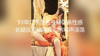 93年广东茂名身材苗条性感长腿反差婊露脸约炮叫声淫荡