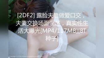 [2DF2] 露脸夫妻做爱口交，夫妻交换场面淫荡，真实性生活大曝光[MP4/117MB][BT种子]