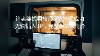 给老婆找男技师SPA技师成功无套插入3P，完整版SPA简阶加Q