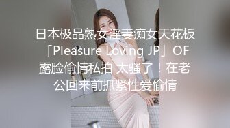 日本极品熟女淫妻痴女天花板「Pleasure Loving JP」OF露脸偷情私拍 太骚了！在老公回来前抓紧性爱偷情