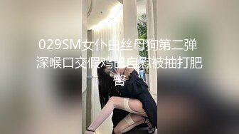 029SM女仆白丝母狗第二弹 深喉口交假鸡巴自慰被抽打肥臀