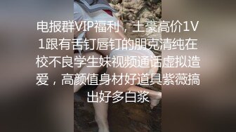 电报群VIP福利，土豪高价1V1跟有舌钉唇钉的朋克清纯在校不良学生妹视频通话虚拟造爱，高颜值身材好道具紫薇搞出好多白浆