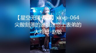 【星空无限传媒】xkvp-064 尖酸刻薄的表姐迷恋上表弟的大鸡巴-赵敏