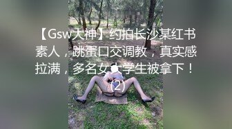 【Gsw大神】约拍长沙某红书素人，跳蛋口交调教，真实感拉满，多名女大学生被拿下！ (2)