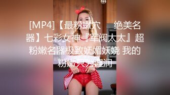 [MP4]【最粉嫩穴❤️绝美名器】七彩女神『军阀太太』超粉嫩名器极致妩媚妖娆 我的粉嫩只为湿润