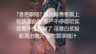 ?香艳职场? 极品销售客服上班跳蛋自慰 客户不停唠叨实在憋不住高潮了 淫靡白浆股股涌出嫩穴 潮吹颤挛喷汁