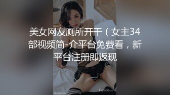 美女网友厕所开干（女主34部视频简-介平台免费看，新平台注册即返现