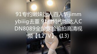 91专约嫩妹达人百人斩jimmybiiig去重 91推特约炮达人CDN8089全部露脸偷拍高清视频【127V】  (13)