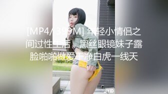 [MP4/ 399M] 年轻小情侣之间过性生活，黑丝眼镜妹子露脸啪啪做爱干净白虎一线天