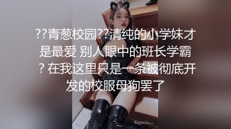 ??青葱校园??清纯的小学妹才是最爱 别人眼中的班长学霸？在我这里只是一条被彻底开发的校服母狗罢了