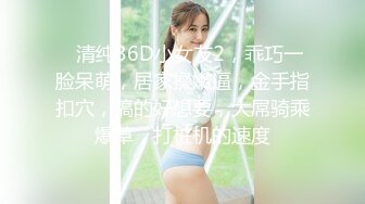 ❤清纯36D小女友2，乖巧一脸呆萌，居家操嫩逼，金手指扣穴，搞的好想要，大屌骑乘爆草，打桩机的速度