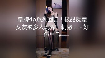 皇牌4p系列回归！极品反差女友被多人玩弄！刺激！ - 好色™ Tv