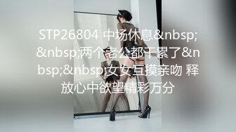 STP26804 中场休息&nbsp;&nbsp;两个老公都干累了&nbsp;&nbsp;女女互摸亲吻 释放心中欲望精彩万分