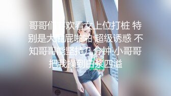 哥哥们喜欢看女上位打桩 特别是大屁屁啪啪 超级诱惑 不知哥哥能坚持几分钟 小哥哥把我操到白浆四溢