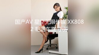 国产AV 星空无限传媒 XK8082 艳遇车震 小芳