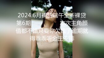 2024.6月裸贷端午全新裸贷第6期❤️❤️❤️   本次主角颜值都不错只要你欠钱了逾期就得乖乖听金主安排