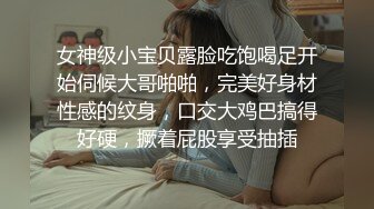 女神级小宝贝露脸吃饱喝足开始伺候大哥啪啪，完美好身材性感的纹身，口交大鸡巴搞得好硬，撅着屁股享受抽插