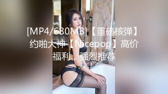 [MP4/680MB]【重磅核弹】约啪大神【Nicepop】高价福利，强烈推荐