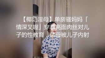 ✨【椰奶淫母】单亲骚妈妈「情深叉喔」穿着亮面肉丝对儿子的性教育，荡母被儿子内射