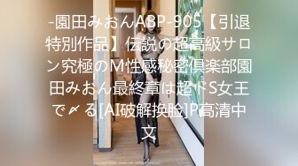 -園田みおんABP-905【引退特別作品】伝説の超高級サロン究極のM性感秘密倶楽部園田みおん最終章は超ドS女王で〆る[AI破解换脸]P高清中文