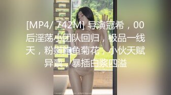 [MP4/ 742M] 导演冠希，00后淫荡小团队回归，极品一线天，粉嫩鲍鱼菊花，小伙天赋异禀，暴插白浆四溢