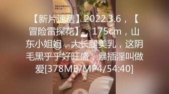 【新片速遞】2022.3.6，【冒险雷探花】，175cm，山东小姐姐，大长腿美乳，这阴毛黑乎乎好旺盛，暴插淫叫做爱[378MB/MP4/54:40]