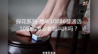 探花系列-想听10086普通话10级的专业客服叫床吗？