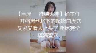 【巨屌❤️推特大神】捅主任✨ 开档黑丝JK下的超嫩白虎穴 又紧又滑太上头了 粗屌完全填满蜜穴