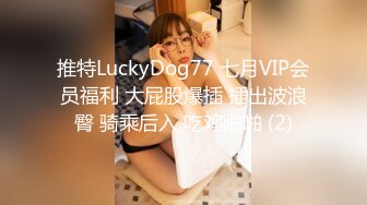 推特LuckyDog77 七月VIP会员福利 大屁股爆插 插出波浪臀 骑乘后入 吃鸡啪啪 (2)