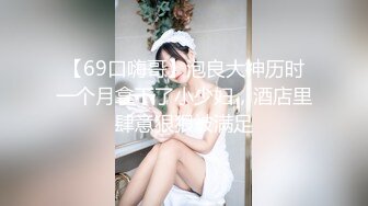 【69口嗨哥】泡良大神历时一个月拿下了小少妇，酒店里肆意狠狠被满足