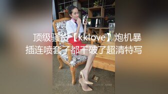 ✿顶级骚货【kklove】炮机暴插连喷套子都干破了超清特写