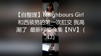 【自整理】Neighbours Girl  和西装男的第一次肛交 我高潮了  最新视频合集【NV】 (47)