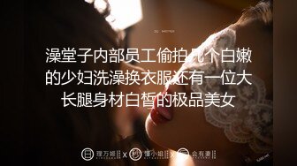 澡堂子内部员工偷拍几个白嫩的少妇洗澡换衣服还有一位大长腿身材白皙的极品美女